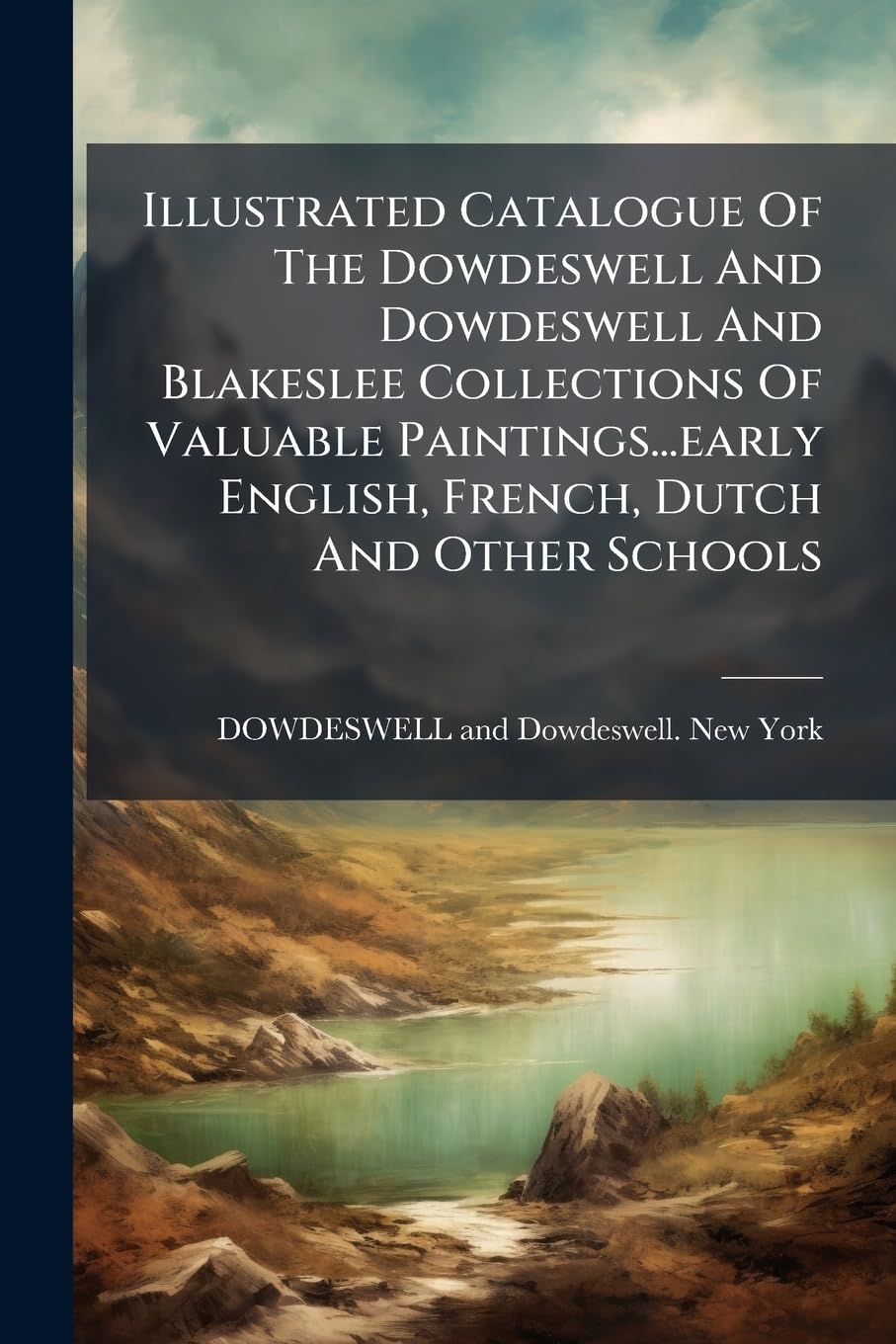 Illustrated Catalogue of the Dowdeswell and Dowdeswell and Blakeslee Collections of Valuable Paintings...Early English, French, Dutch and Other ... Art Association, Managers. New York, 1904 Politics & History