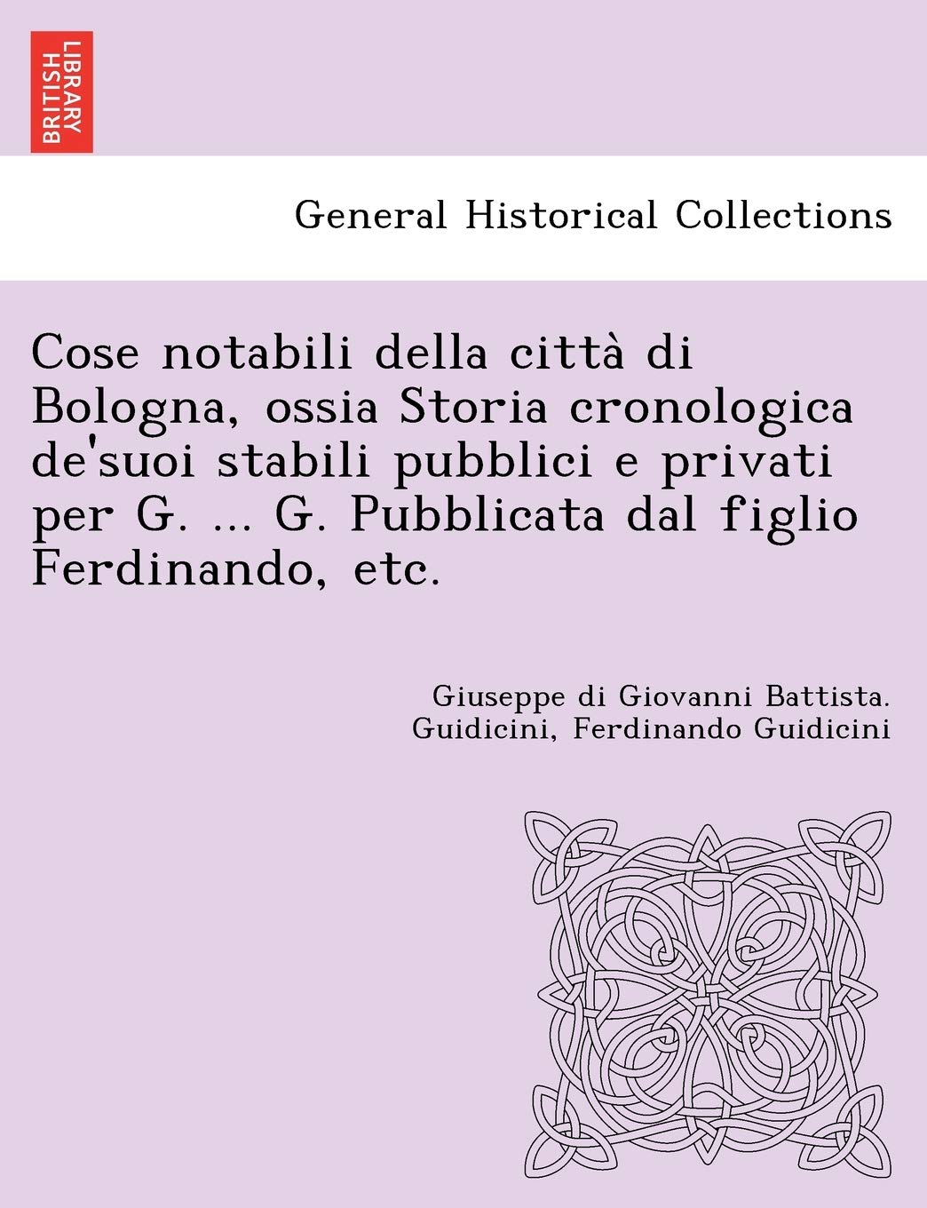 Cose notabili della città di Bologna, ossia Storia cronologica de'suoi stabili pubblici e privati per G. ... G. Pubblicata dal figlio Ferdinando, etc. Politics & History