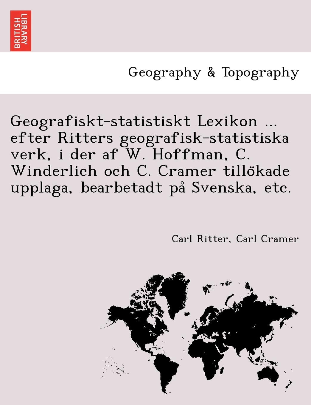 Geografiskt-Statistiskt Lexikon ... Efter Ritters Geografisk-Statistiska Verk, I Der AF W. Hoffman, C. Winderlich Och C. Cramer Tillo Kade Upplaga, Bearbetadt Pa Svenska, Etc. Geology & Geography