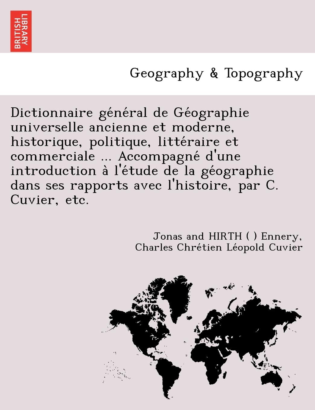Dictionnaire GE Ne Ral de GE Ographie Universelle Ancienne Et Moderne, Historique, Politique, Litte Raire Et Commerciale ... Accompagne D'Une ... Rapports Avec L'Histoire, Par C. Cuvier, Etc. Geology & Geography