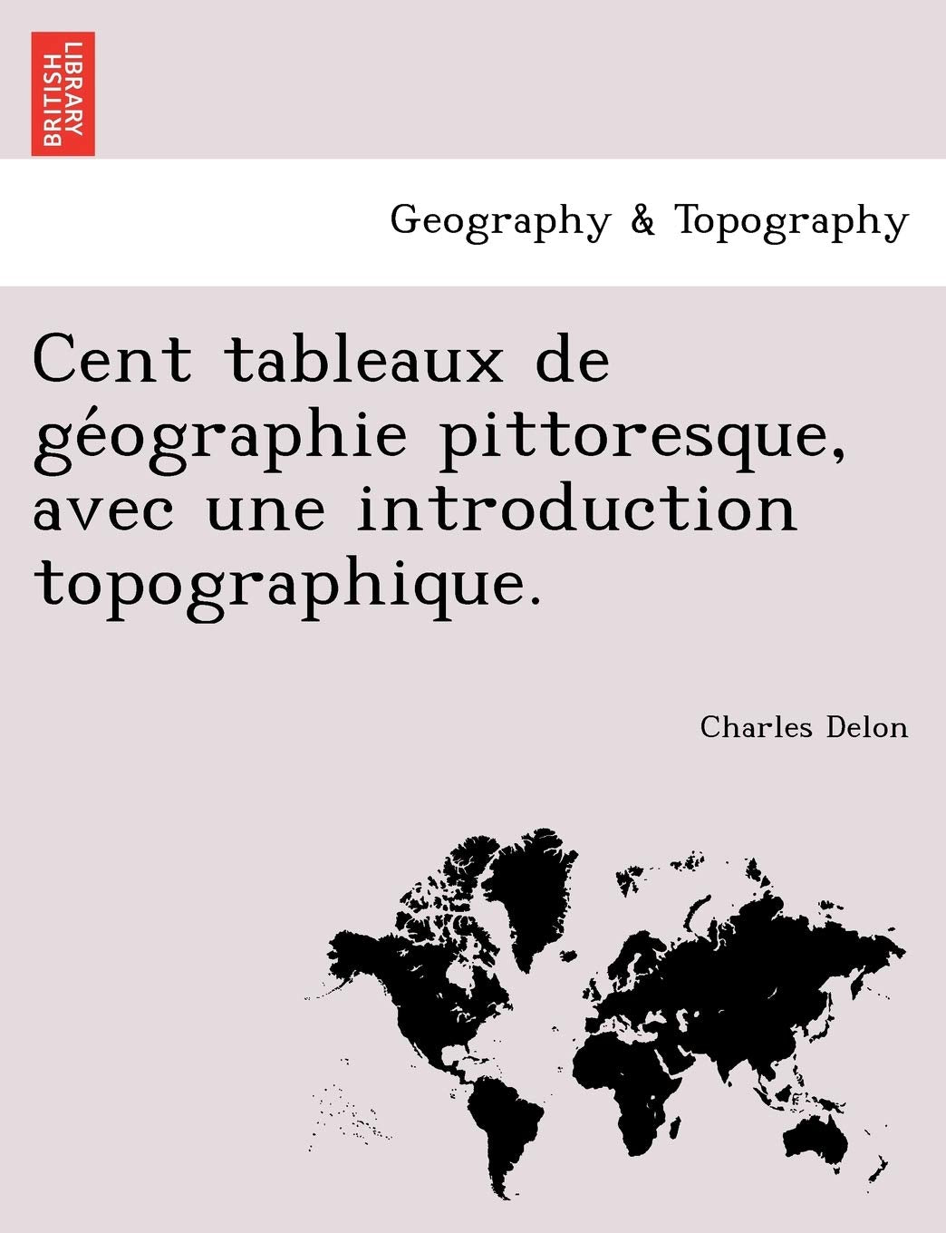 Cent Tableaux de GE Ographie Pittoresque, Avec Une Introduction Topographique. Geology & Geography