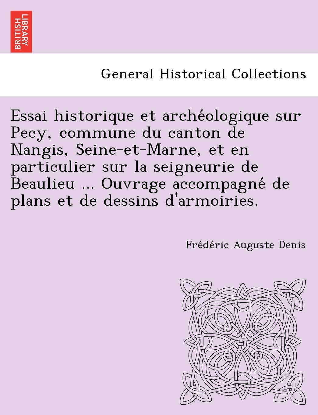 Essai Historique Et Arche Ologique Sur Pecy, Commune Du Canton de Nangis, Seine-Et-Marne, Et En Particulier Sur La Seigneurie de Beaulieu ... Ouvrage Accompagne de Plans Et de Dessins D'Armoiries. Politics & History