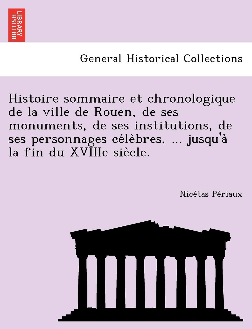 Histoire sommaire et chronologique de la ville de Rouen, de ses monuments, de ses institutions, de ses personnages célèbres, ... jusqu'à la fin du XVIIIe siècle. Politics & History