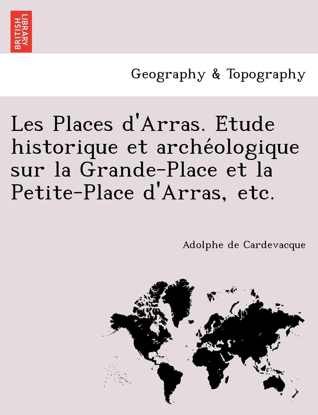 Les Places D'Arras. E Tude Historique Et Arche Ologique Sur La Grande-Place Et La Petite-Place D'Arras, Etc. Geology & Geography