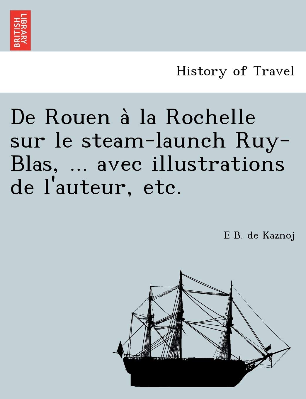 de Rouen a la Rochelle Sur Le Steam-Launch Ruy-Blas, ... Avec Illustrations de L'Auteur, Etc. Politics & History
