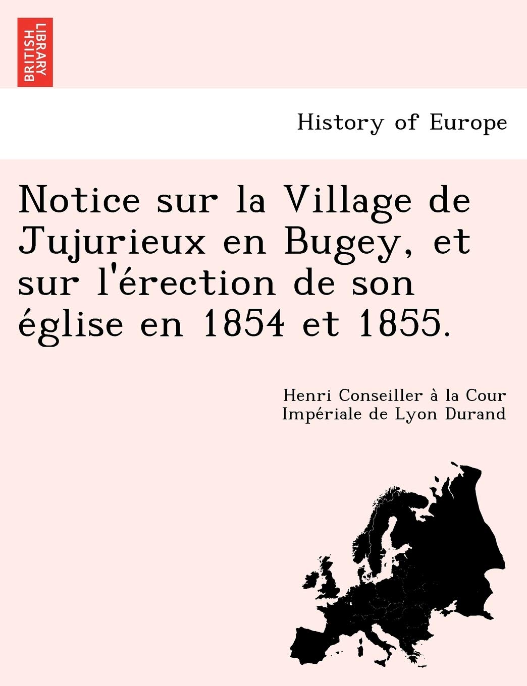 Notice Sur La Village de Jujurieux En Bugey, Et Sur L'e Rection de Son E Glise En 1854 Et 1855. Politics & History