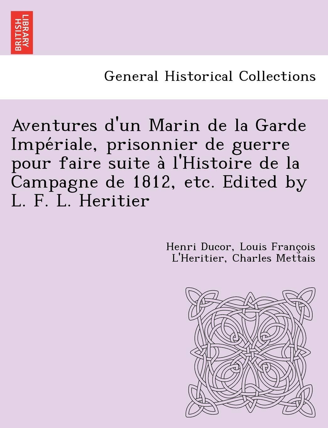 Aventures D'Un Marin de La Garde Impe Riale, Prisonnier de Guerre Pour Faire Suite A L'Histoire de La Campagne de 1812, Etc. Edited by L. F. L. Heritier book