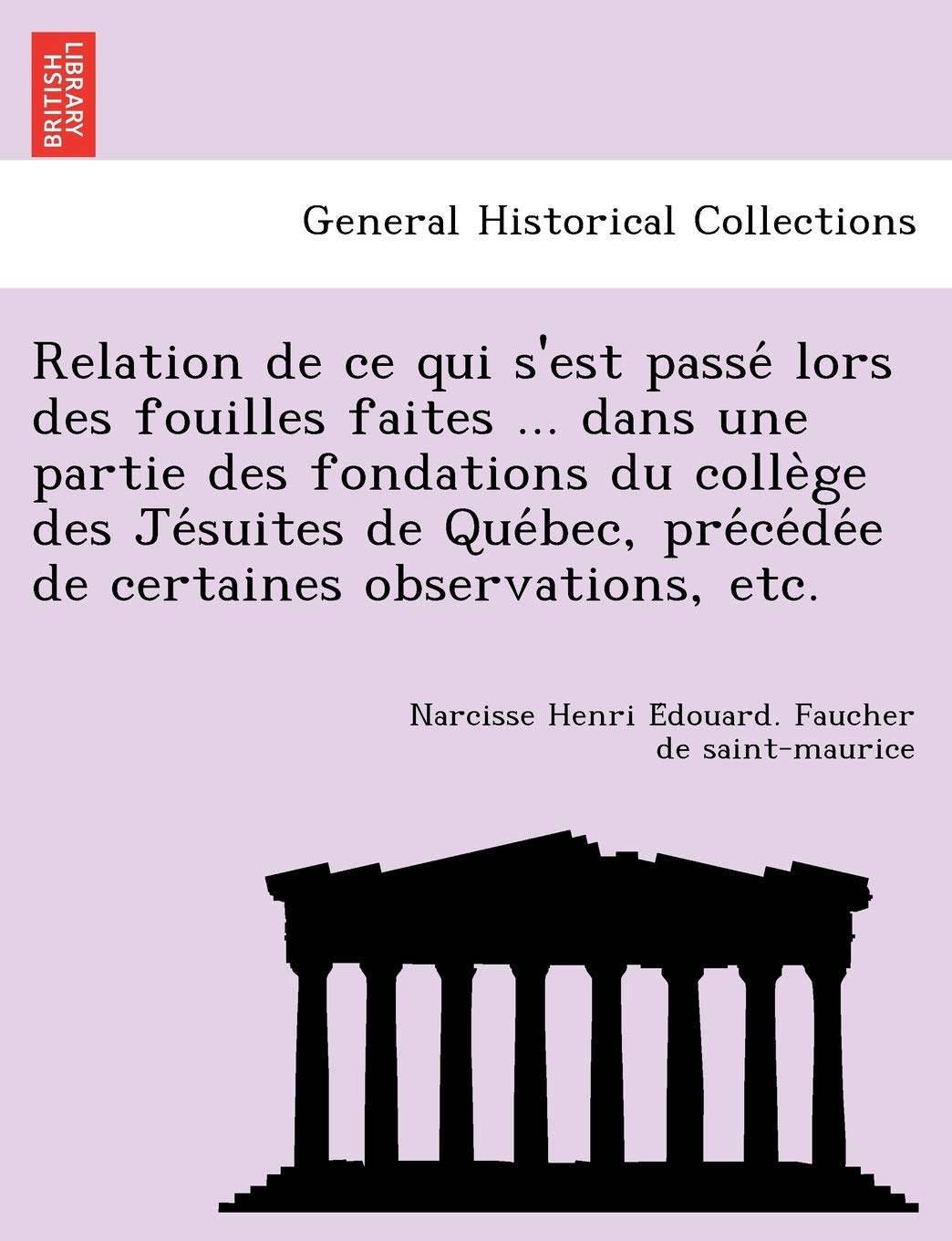 Relation de ce qui s'est passé lors des fouilles faites ... dans une partie des fondations du collège des Jésuites de Québec, ... de certaines observations, etc. book