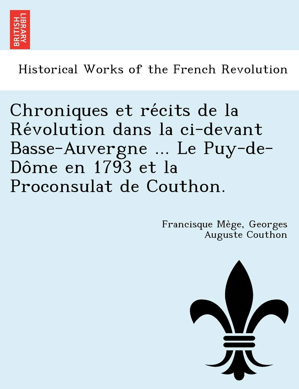 Chroniques et récits de la Révolution dans la ci-devant Basse-Auvergne ... Le Puy-de-Dôme en 1793 et la Proconsulat de Couthon. Politics & History
