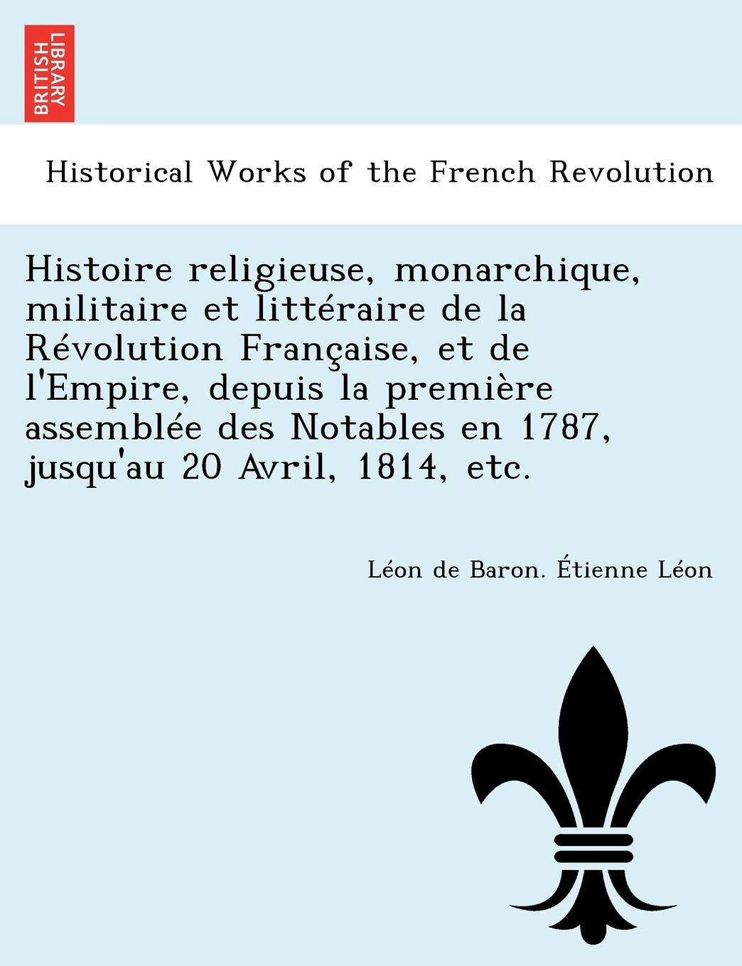 Histoire Religieuse, Monarchique, Militaire Et Litteraire de La Revolution Francaise, Et de L'Empire, Depuis La Premiere Assemblee Des Notables En 1787, Jusqu'au 20 Avril, 1814, Etc. book