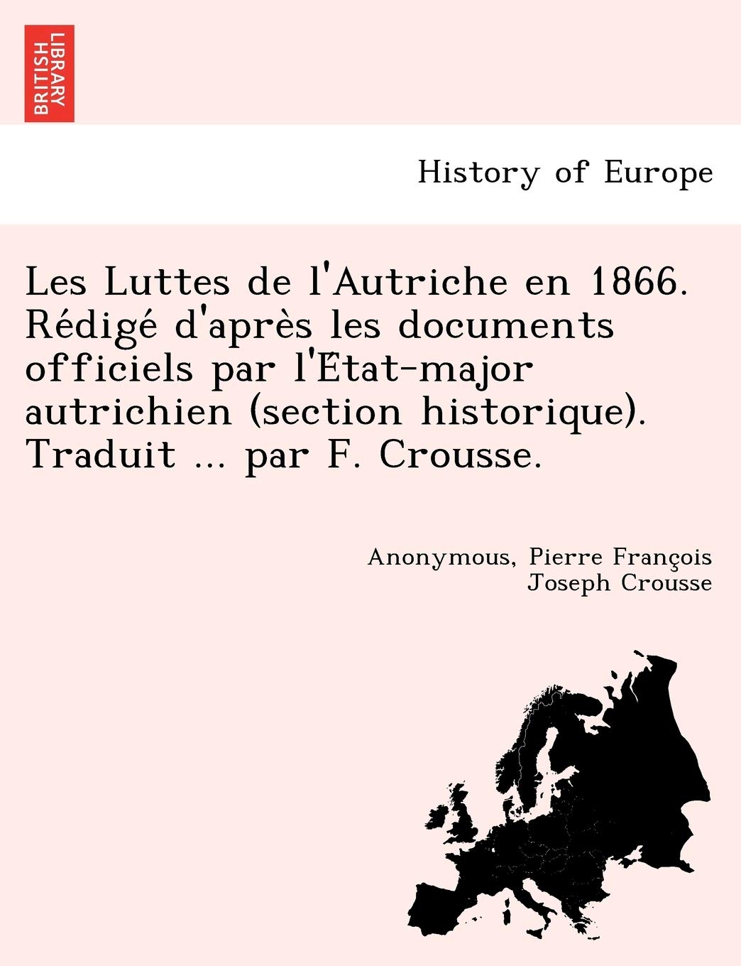 Les Luttes de l'Autriche en 1866. Rédigé d'après les documents officiels par l'État-major autrichien (section historique). Traduit ... par F. Crousse. book