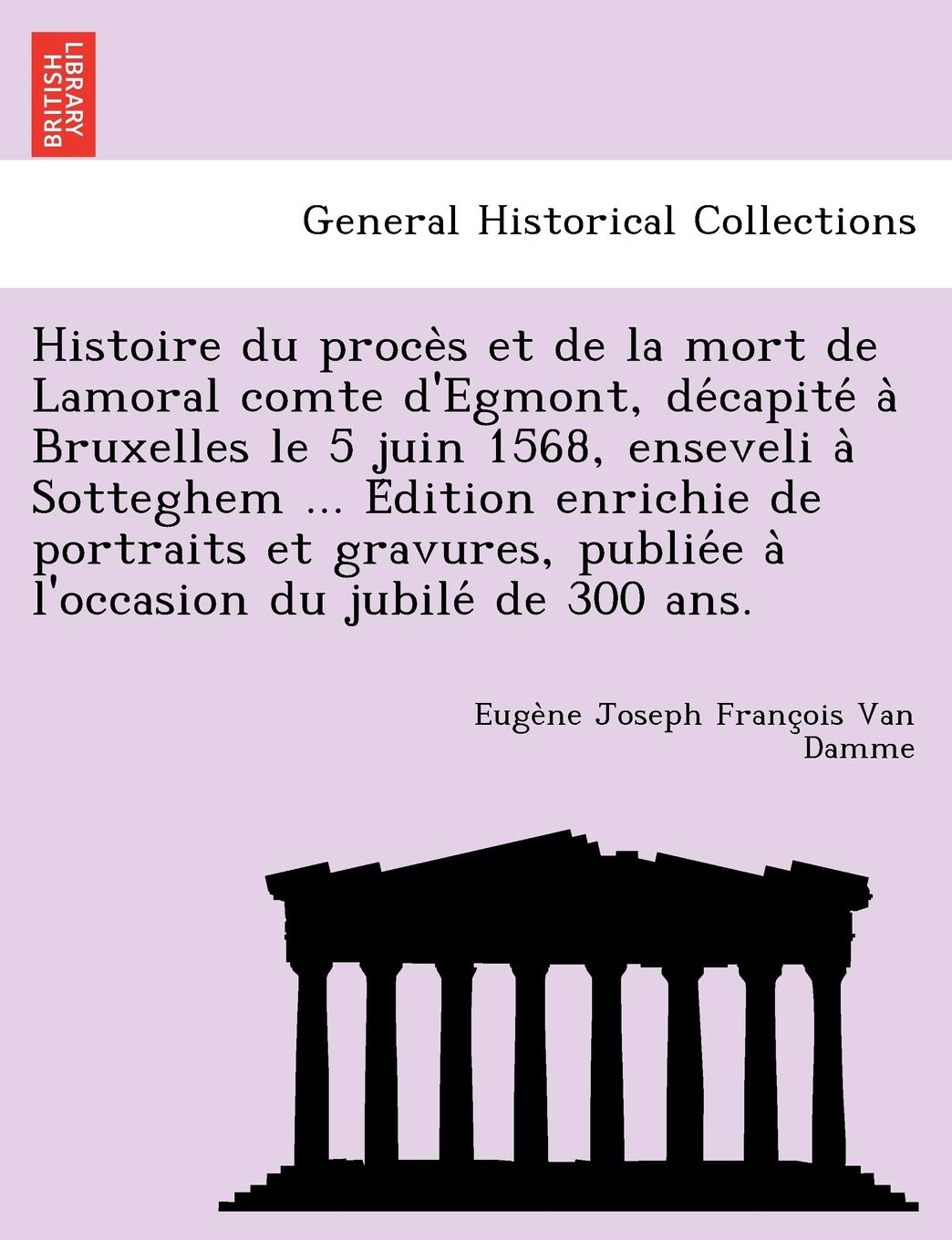 Histoire Du Proce S Et de La Mort de Lamoral Comte D'Egmont, de Capite a Bruxelles Le 5 Juin 1568, Enseveli a Sotteghem ... E Dition Enrichie de ... Publie E A L'Occasion Du Jubile de 300 ANS. book