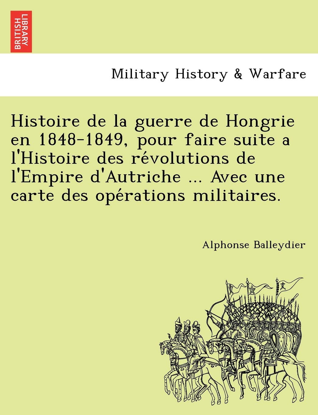 Histoire de La Guerre de Hongrie En 1848-1849, Pour Faire Suite A L'Histoire Des Re Volutions de L'Empire D'Autriche ... Avec Une Carte Des Ope Rations Militaires. book