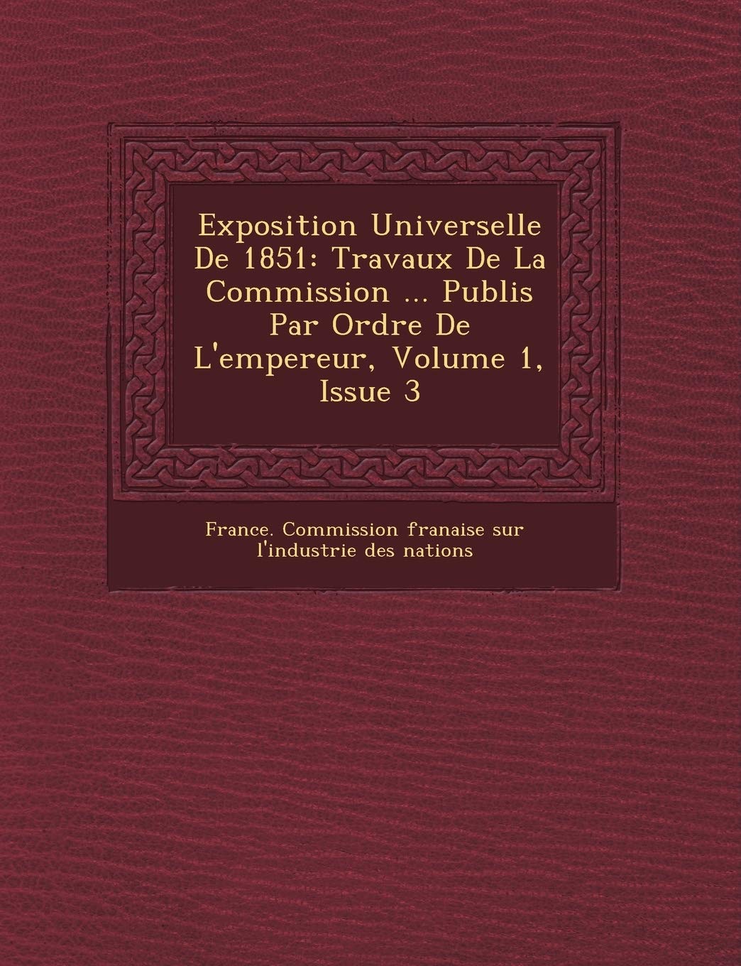 Exposition Universelle de 1851: Travaux de La Commission ... Publi S Par Ordre de L'Empereur, Volume 1, Issue 3 book
