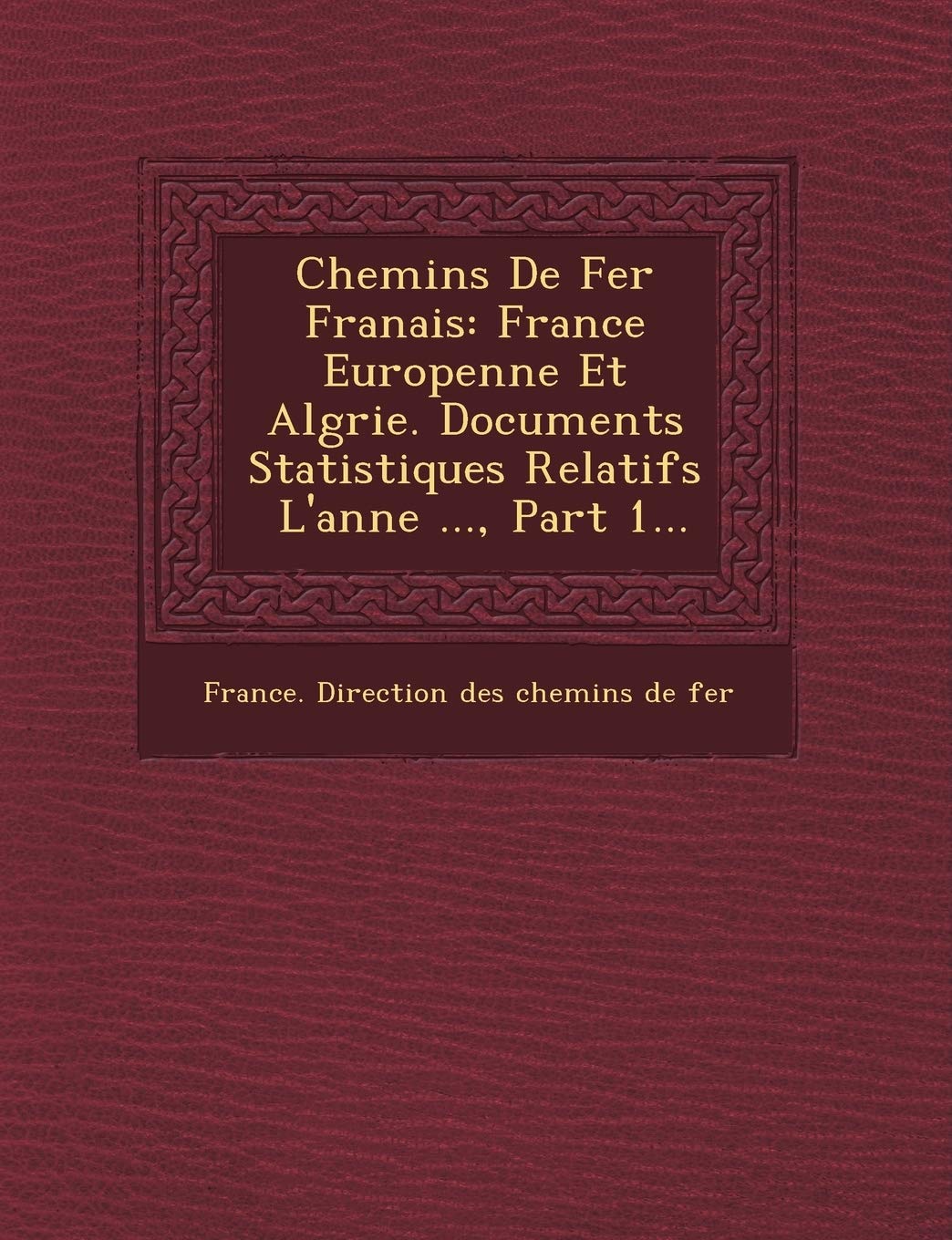 Chemins de Fer Fran Ais: France Europ Enne Et Alg Rie. Documents Statistiques Relatifs L'Ann E ..., Part 1... book