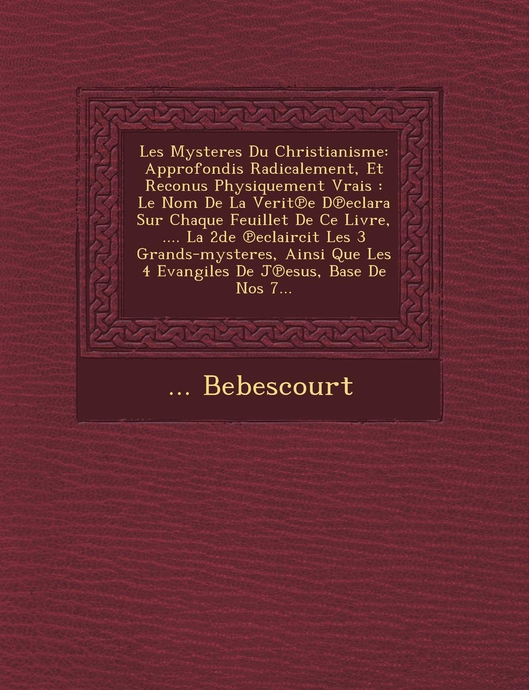 Les Mysteres Du Christianisme: Approfondis Radicalement, Et Reconus Physiquement Vrais: Le Nom De La Verit℗e D℗eclara Sur Chaque Feuillet ... 4 Evangiles De J℗esus, Base De Nos 7... book