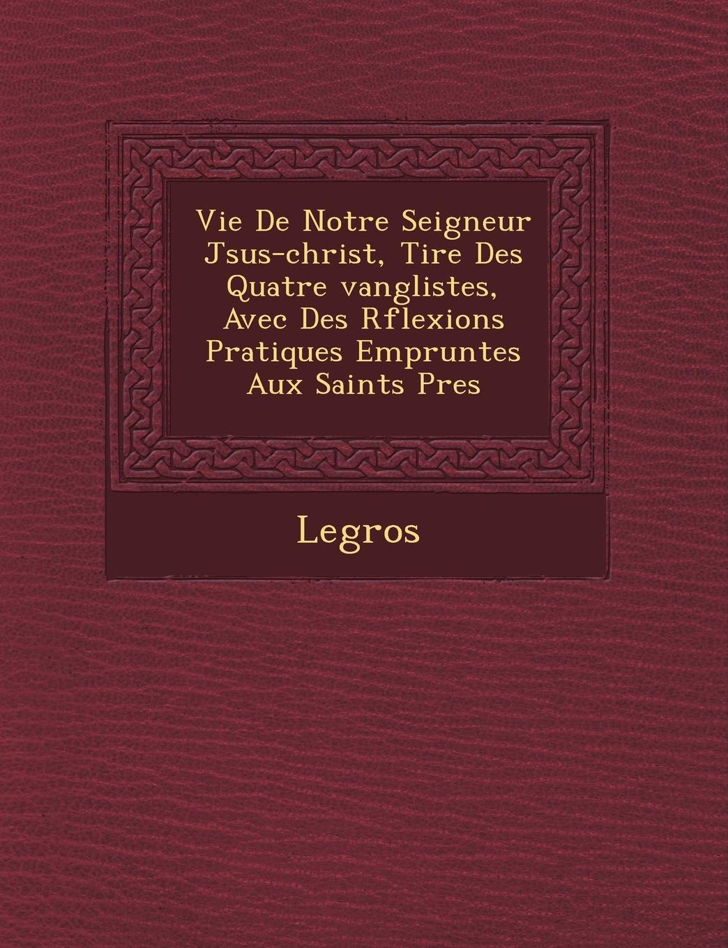 Vie de Notre Seigneur J Sus-Christ, Tir E Des Quatre Vang Listes, Avec Des R Flexions Pratiques Emprunt Es Aux Saints P Res book