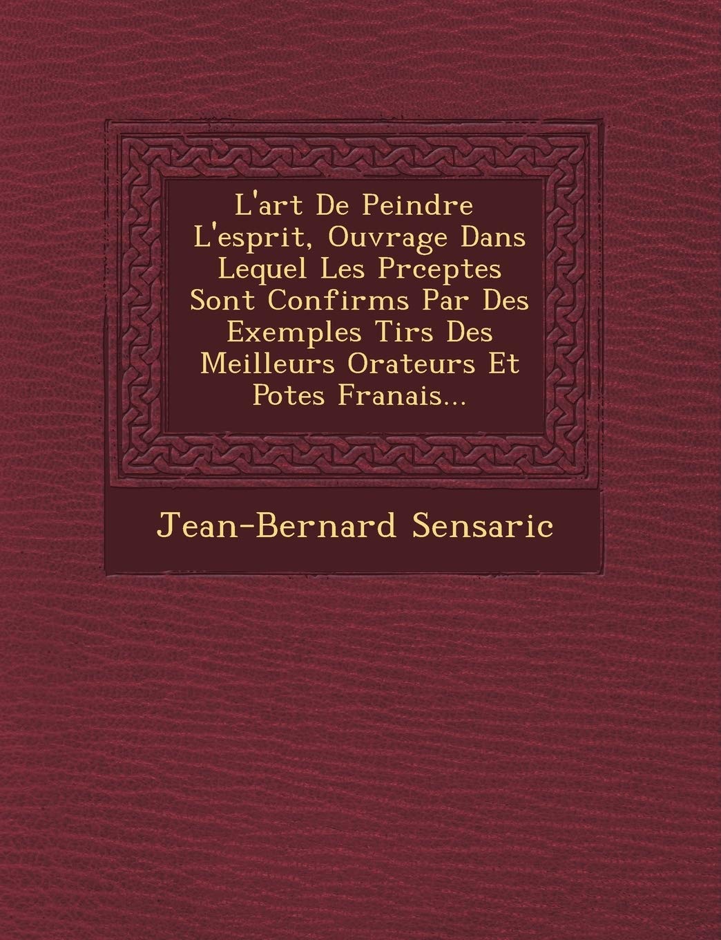 L'Art de Peindre L'Esprit, Ouvrage Dans Lequel Les PR Ceptes Sont Confirm S Par Des Exemples Tir S Des Meilleurs Orateurs Et Po Tes Fran Ais... book