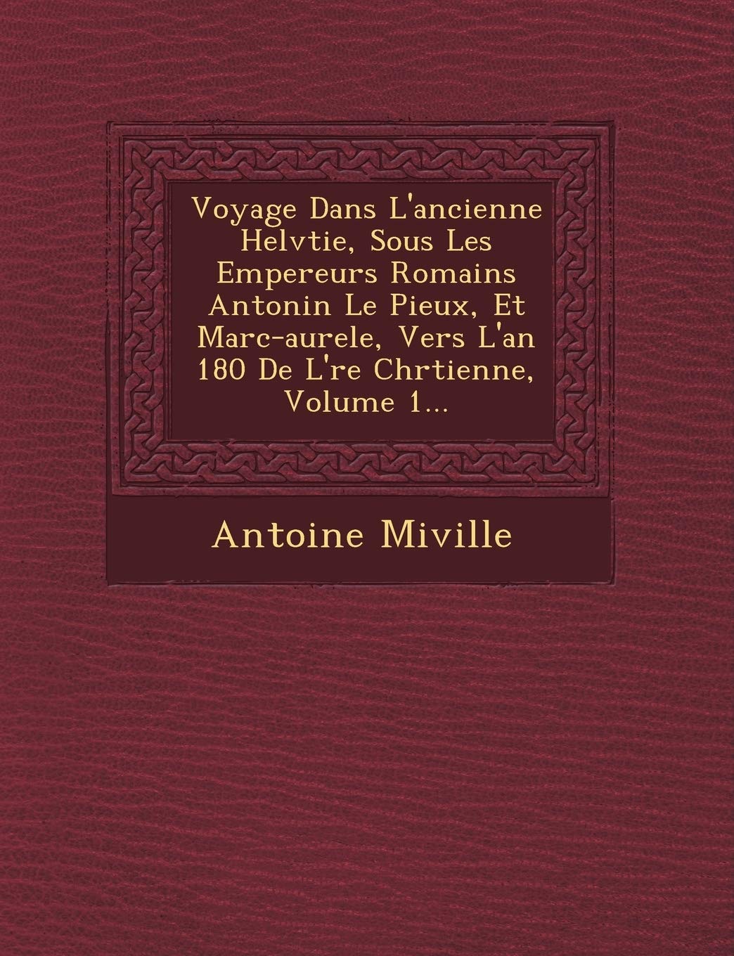 Voyage Dans L'Ancienne Helv Tie, Sous Les Empereurs Romains Antonin Le Pieux, Et Marc-Aure Le, Vers L'An 180 de L' Re Chr Tienne, Volume 1... book