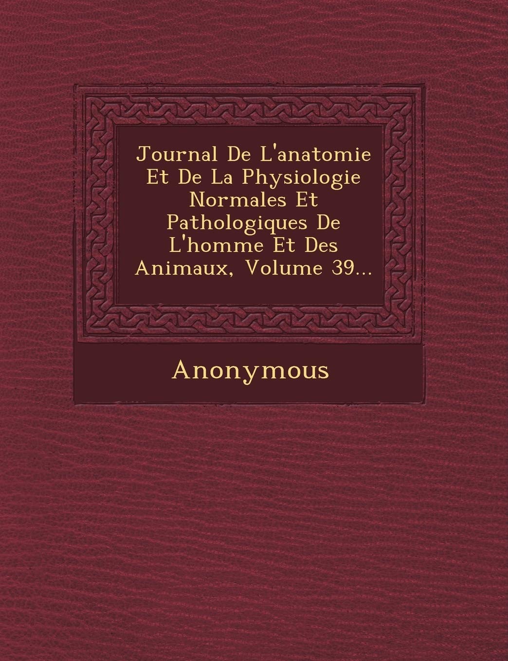 Journal de L'Anatomie Et de La Physiologie Normales Et Pathologiques de L'Homme Et Des Animaux, Volume 39... book