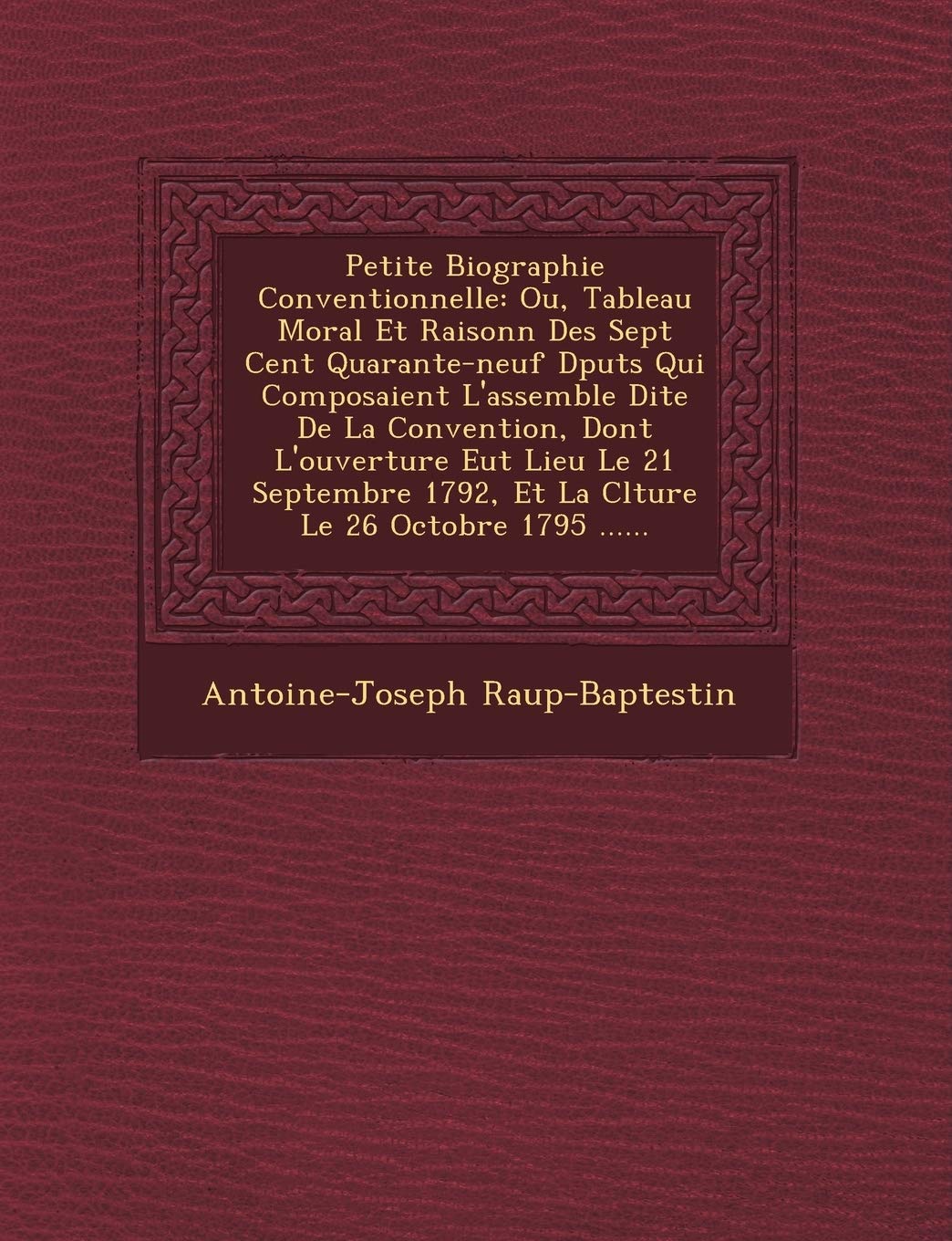 Petite Biographie Conventionnelle: Ou, Tableau Moral Et Raisonn� Des Sept Cent Quarante-neuf D�put�s Qui Composaient ... La Cl�ture Le 26 Octobre 1795 ...... book