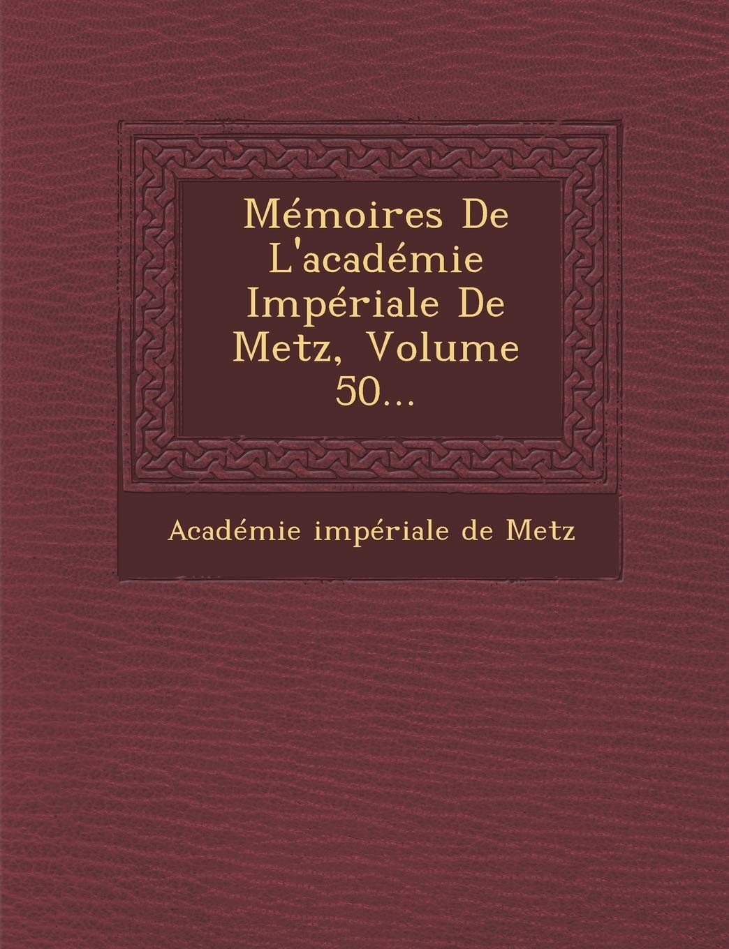 Memoires de L'Academie Imperiale de Metz, Volume 50... book