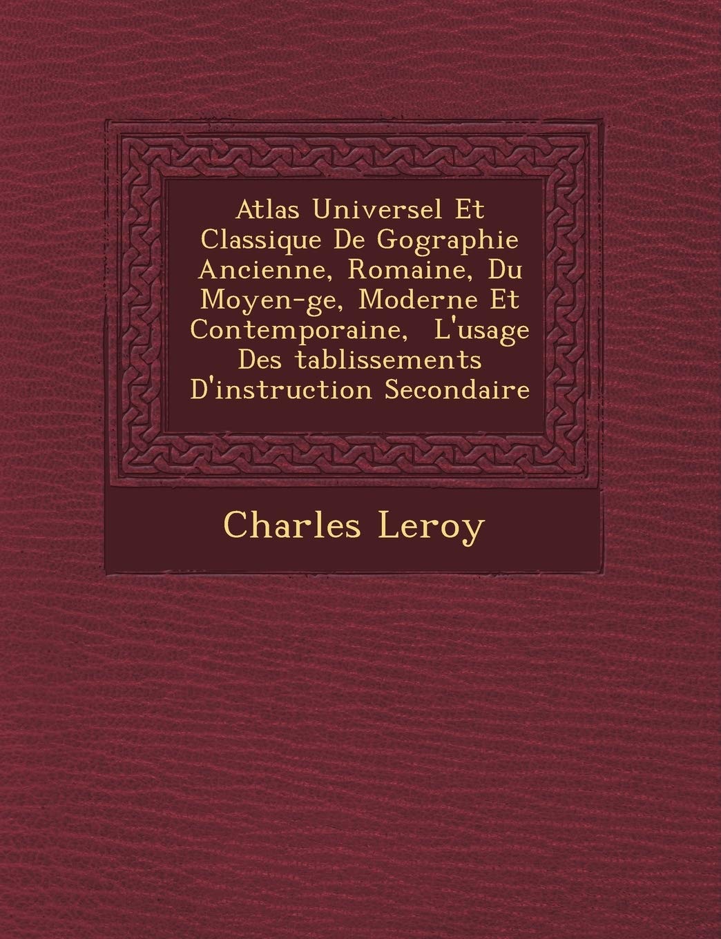 Atlas Universel Et Classique de G Ographie Ancienne, Romaine, Du Moyen- GE, Moderne Et Contemporaine, L'Usage Des Tablissements D'Instruction Secondaire book