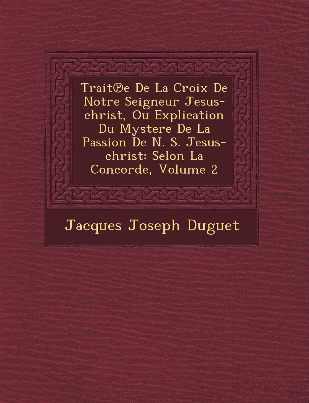 Trait E de La Croix de Notre Seigneur Jesus-Christ, Ou Explication Du Mystere de La Passion de N. S. Jesus-Christ: Selon La Concorde, Volume 2 book