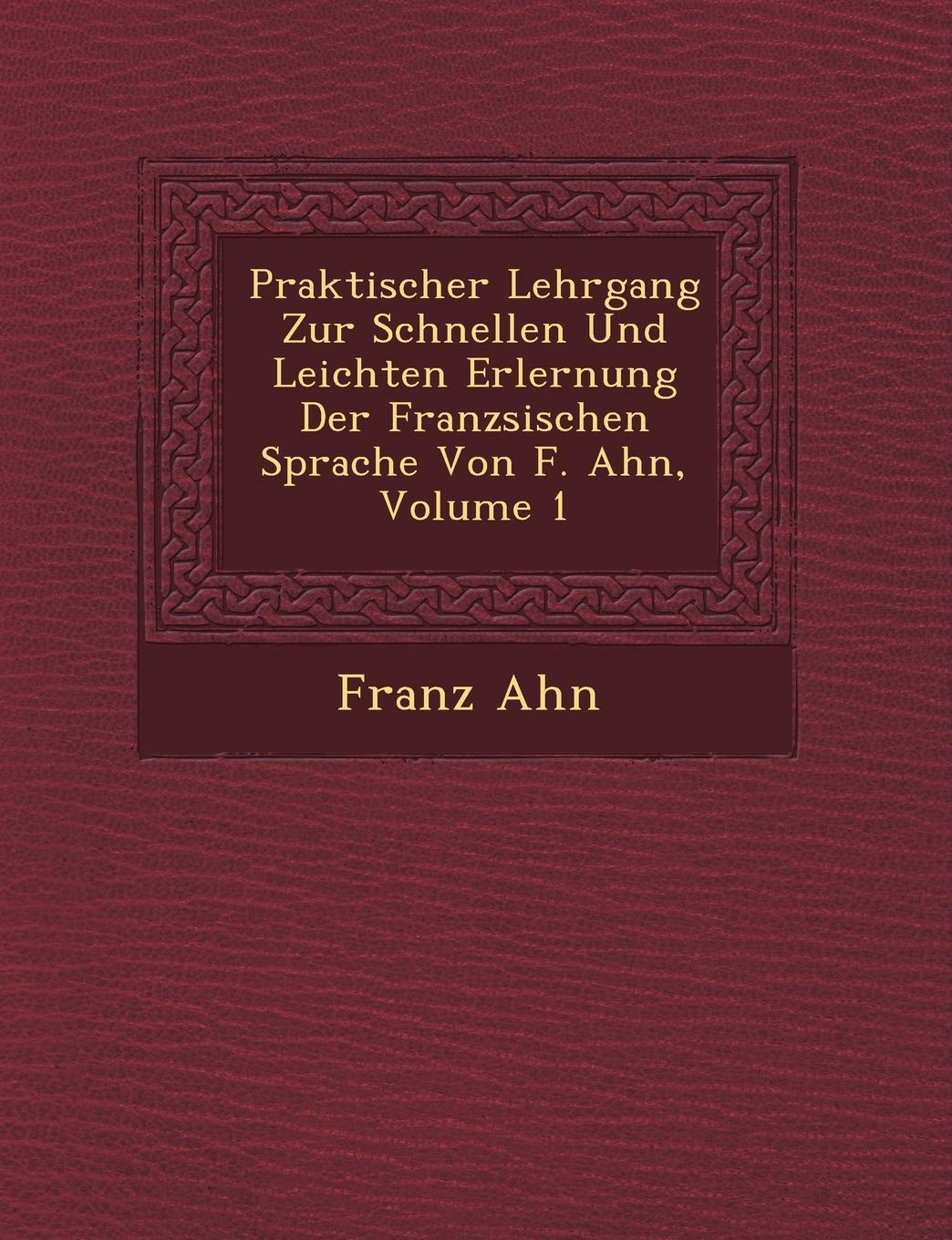 Praktischer Lehrgang Zur Schnellen Und Leichten Erlernung Der Franz Sischen Sprache Von F. Ahn, Volume 1 book