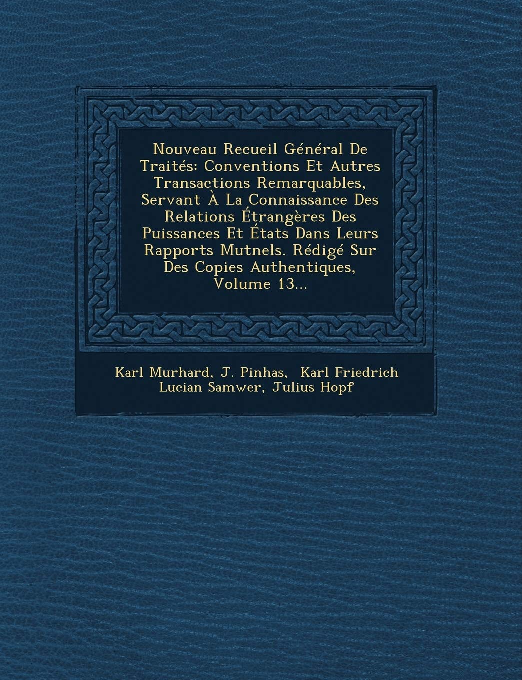 Nouveau Recueil Général de Traités: Conventions Et Autres Transactions Remarquables, Servant À La Connaissance Des Relations Étrangères Des Puissances ... Sur Des Copies Authentiques, Volume 13... book