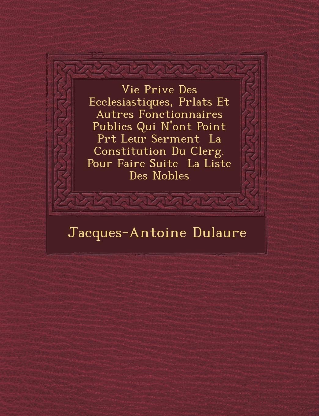 Vie Priv E Des Ecclesiastiques, PR Lats Et Autres Fonctionnaires Publics Qui N'Ont Point PR T Leur Serment La Constitution Du Clerg . Pour Faire Suite La Liste Des Nobles book