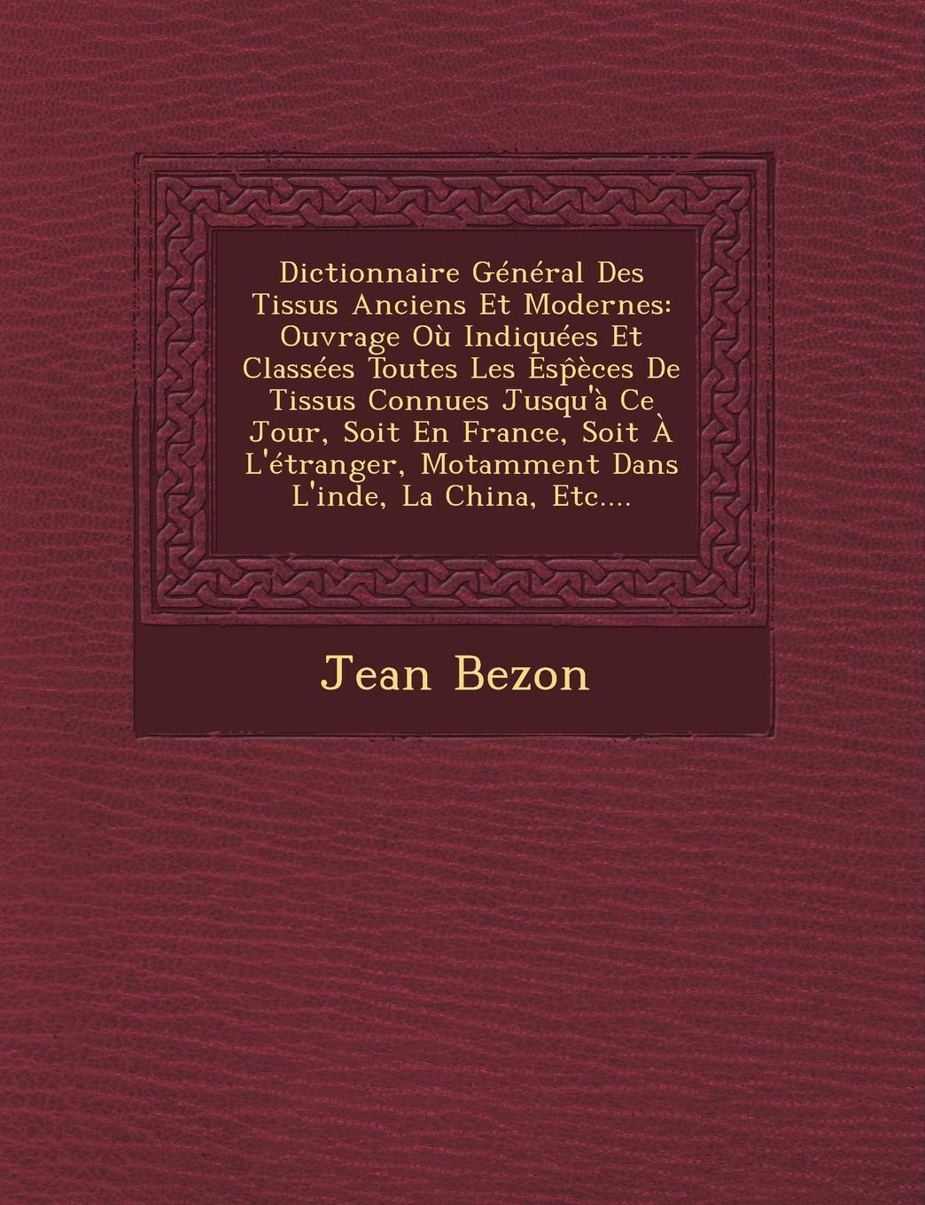 Dictionnaire General Des Tissus Anciens Et Modernes: Ouvrage Ou Indiquees Et Classees Toutes Les ESP Eces de Tissus Connues Jusqu'a Ce Jour, Soit En ... Motamment Dans L'Inde, La China, Etc.... book