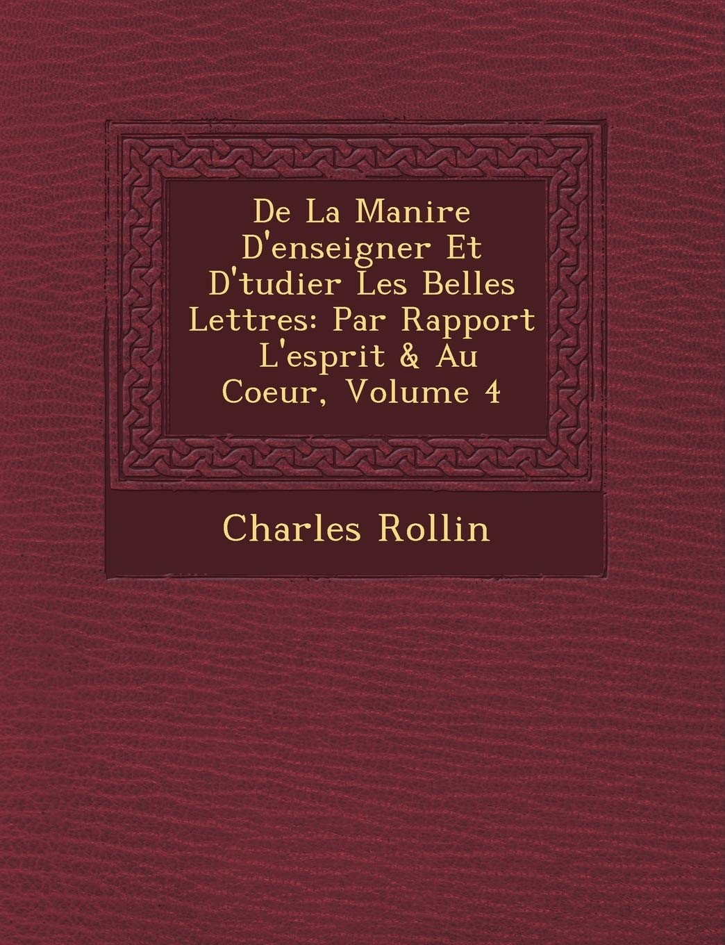 De La Mani�re D'enseigner Et D'�tudier Les Belles Lettres: Par Rapport � L'esprit & Au Coeur, Volume 4 book