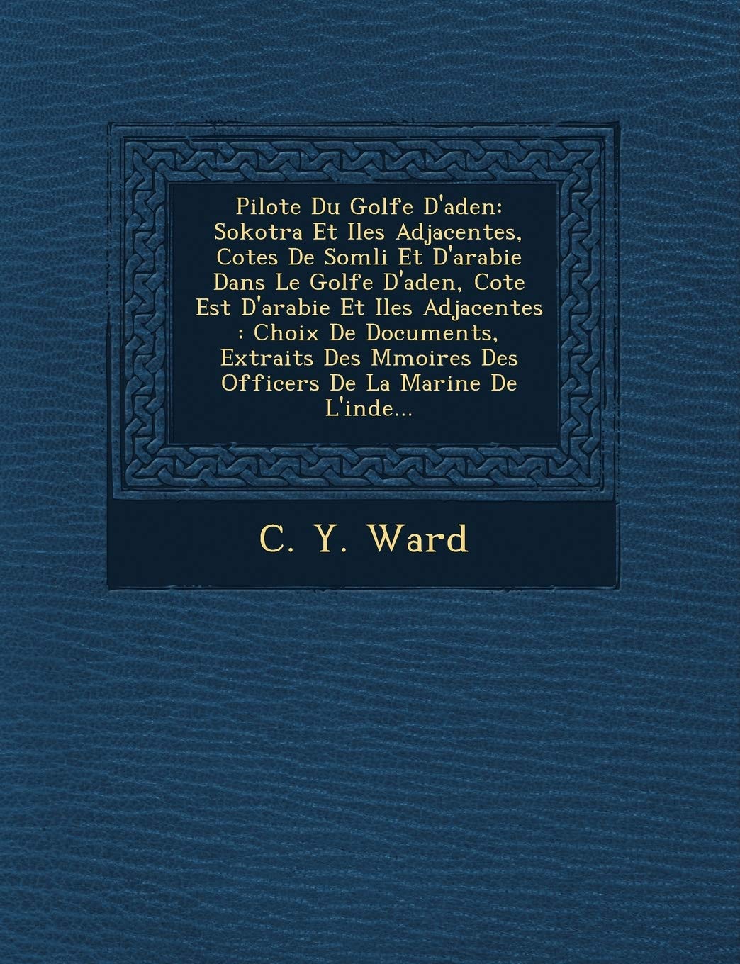Pilote Du Golfe D'Aden: Sokotra Et Iles Adjacentes, Cotes de SOM Li Et D'Arabie Dans Le Golfe D'Aden, Cote Est D'Arabie Et Iles Adjacentes: Choix de ... Moires Des Officers de La Marine de L'Inde... book