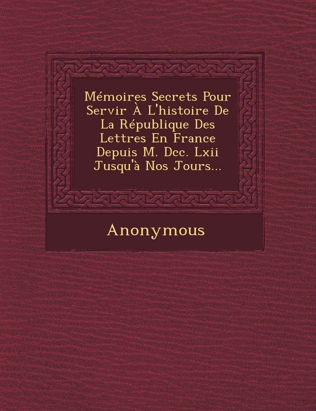 Memoires Secrets Pour Servir A L'Histoire de La Republique Des Lettres En France Depuis M. DCC. LXII Jusqu'a Nos Jours... book