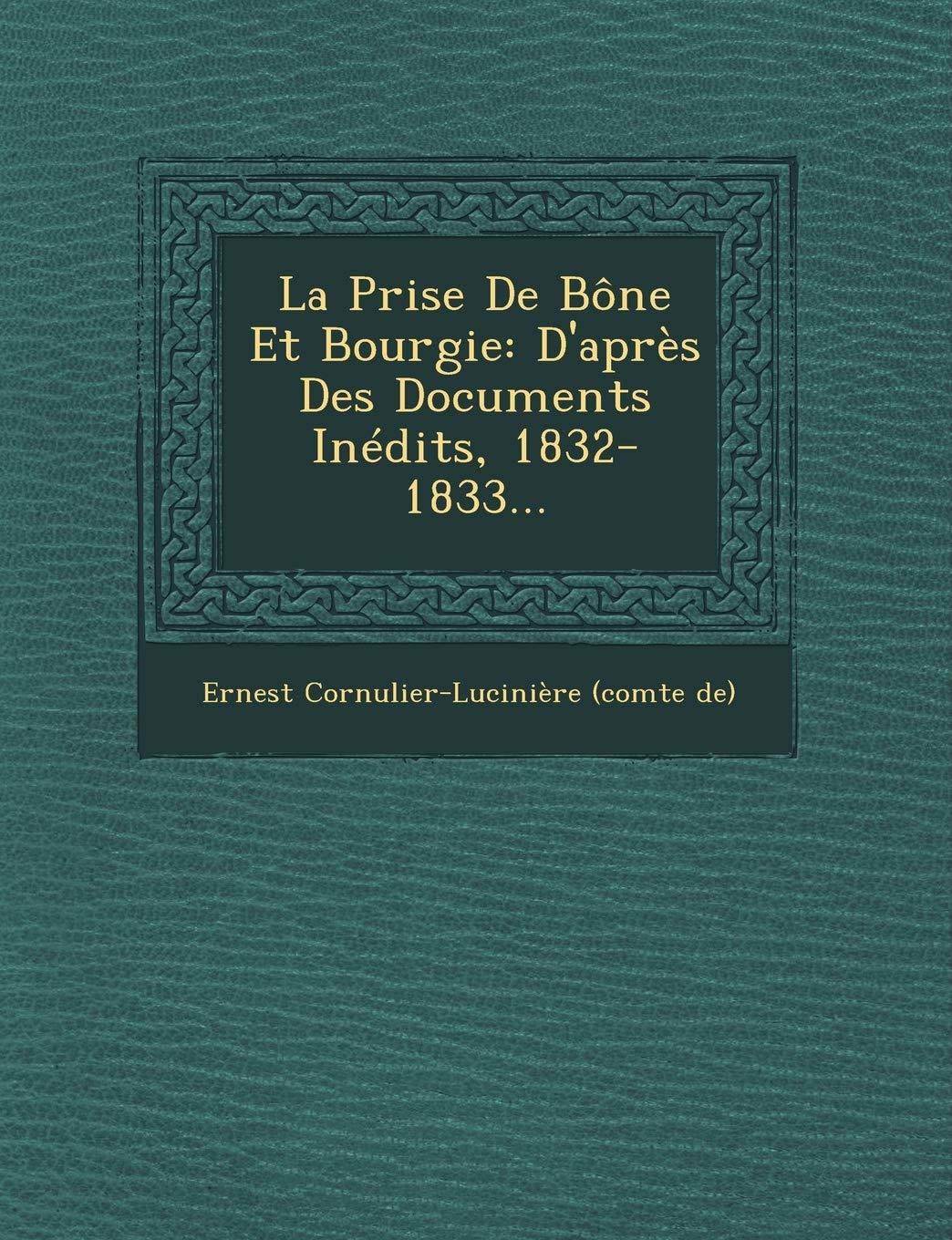 La Prise de Bone Et Bourgie: D'Apres Des Documents Inedits, 1832-1833... book