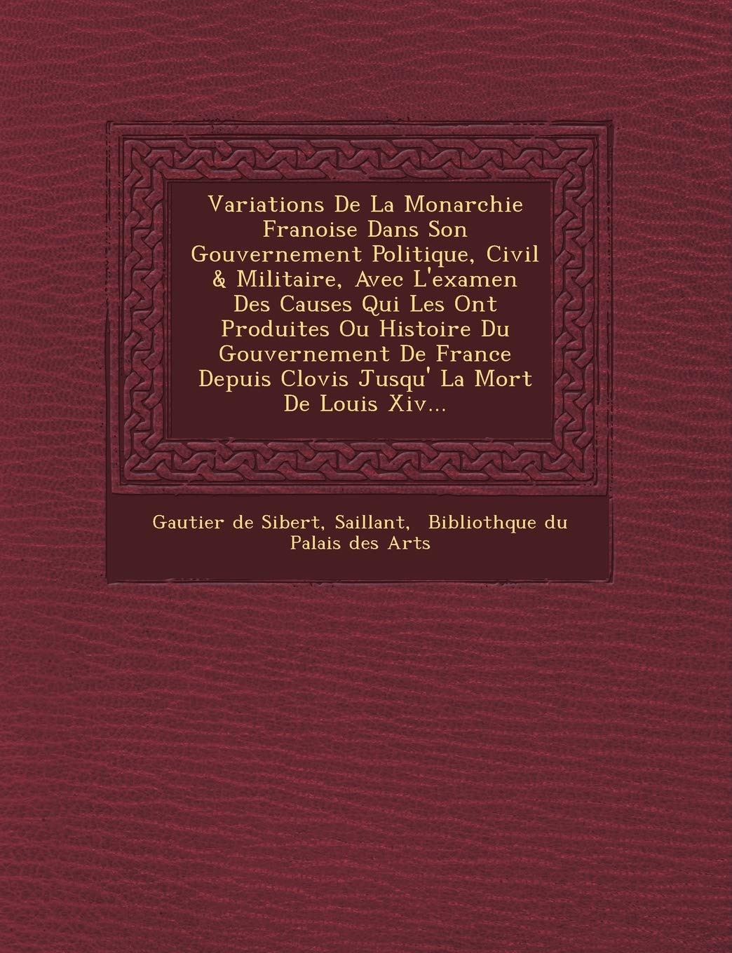 Variations de La Monarchie Fran Oise Dans Son Gouvernement Politique, Civil & Militaire, Avec L'Examen Des Causes Qui Les Ont Produites Ou Histoire Du ... Depuis Clovis Jusqu' La Mort de Louis XIV... book