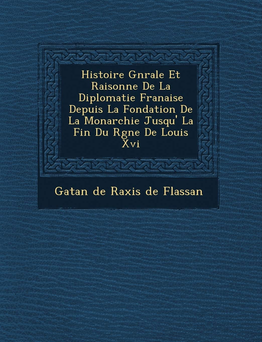 Histoire G N Rale Et Raisonn E de La Diplomatie Fran Aise Depuis La Fondation de La Monarchie Jusqu' La Fin Du R Gne de Louis XVI book