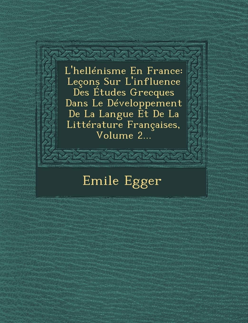 L'Hellenisme En France: Lecons Sur L'Influence Des Etudes Grecques Dans Le Developpement de La Langue Et de La Litterature Francaises, Volume 2... book