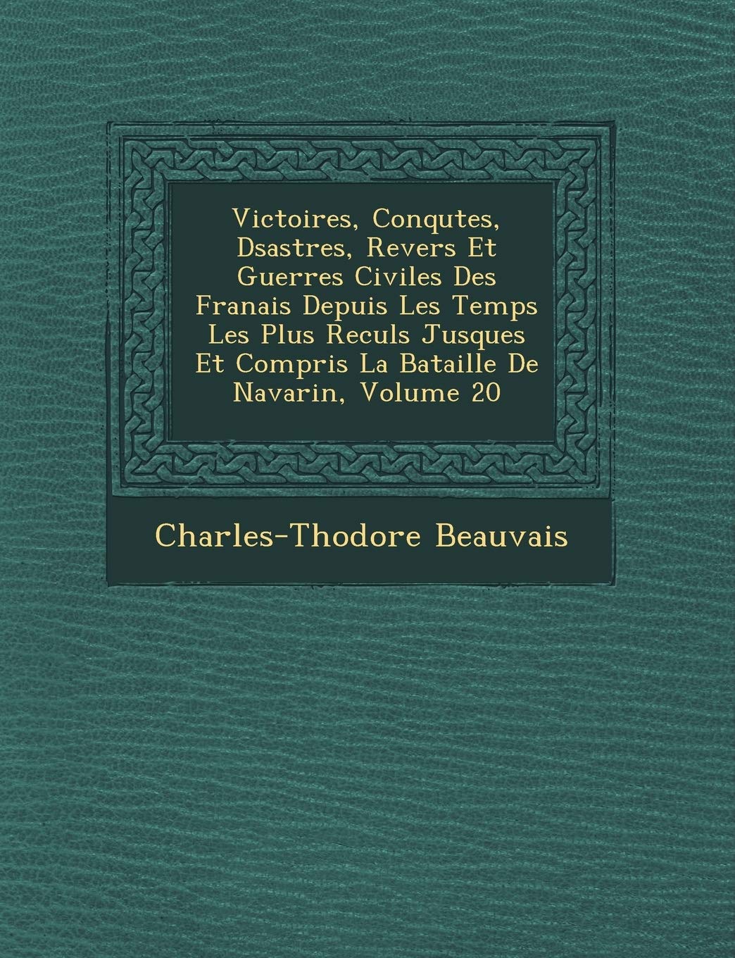 Victoires, Conqu Tes, D Sastres, Revers Et Guerres Civiles Des Fran Ais Depuis Les Temps Les Plus Recul S Jusques Et Compris La Bataille de Navarin, Volume 20 book