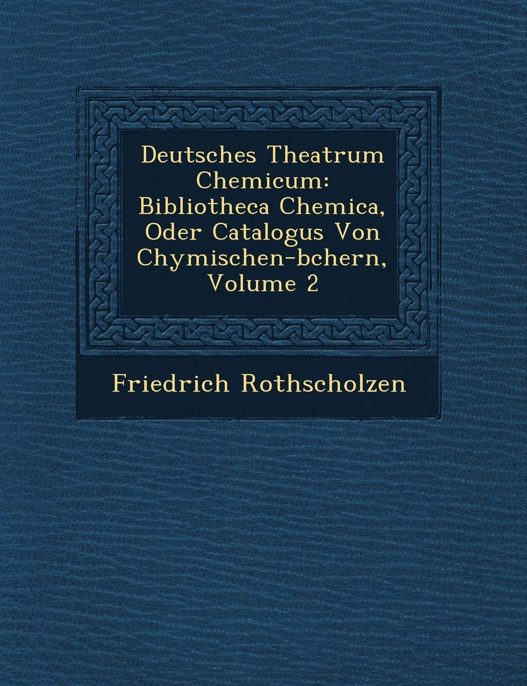 Deutsches Theatrum Chemicum: Bibliotheca Chemica, Oder Catalogus Von Chymischen-b�chern, Volume 2 Politics & History