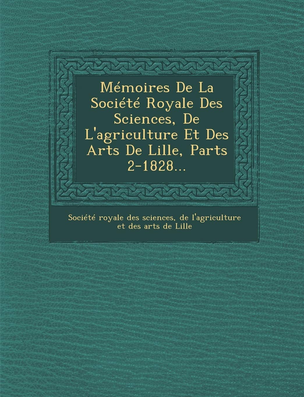 Mémoires de la Société Royale Des Sciences, de l'Agriculture Et Des Arts de Lille, Parts 2-1828... book