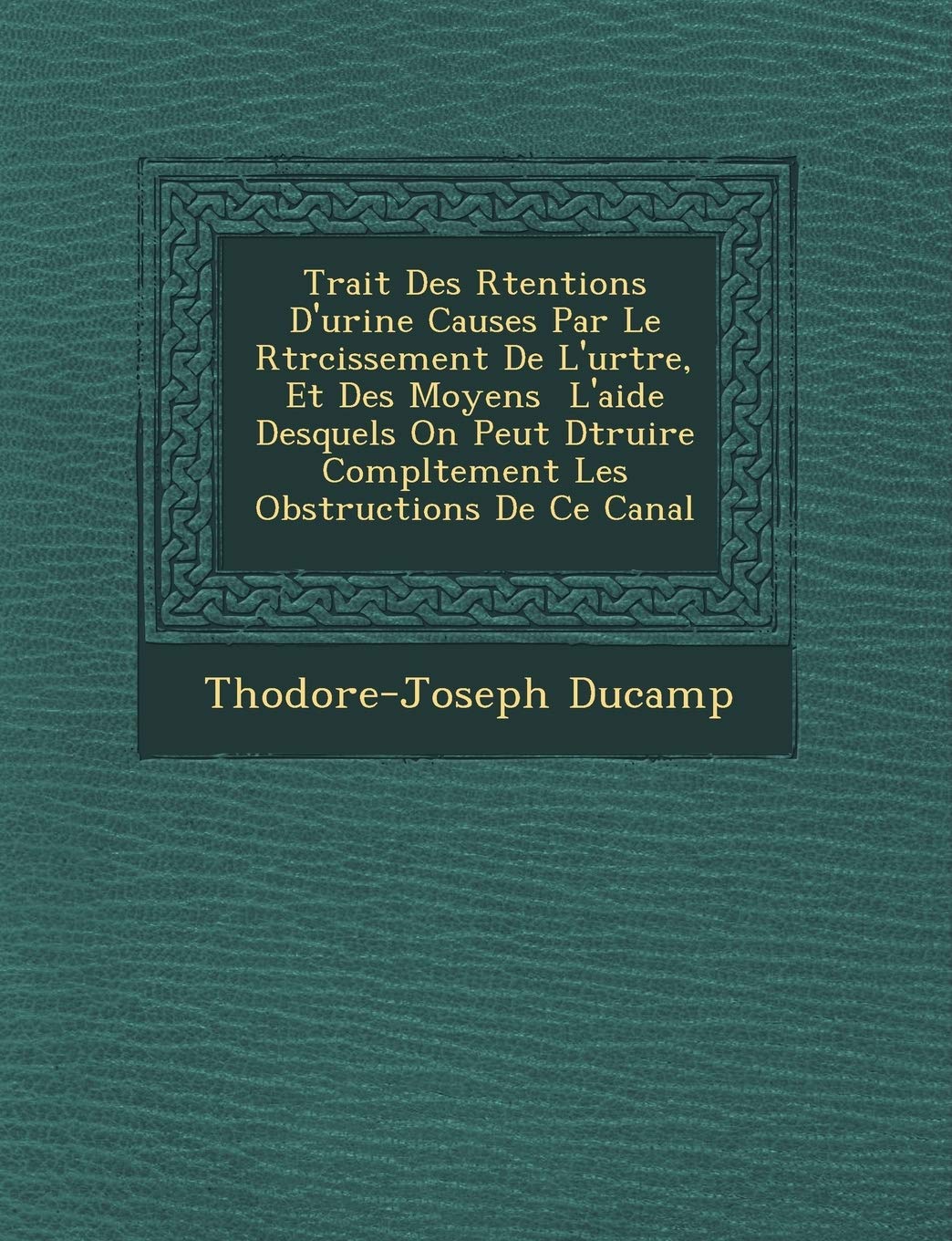 Trait Des R Tentions D'Urine Caus Es Par Le R Tr Cissement de L'Ur Tre, Et Des Moyens L'Aide Desquels on Peut D Truire Compl Tement Les Obstructions de Ce Canal book