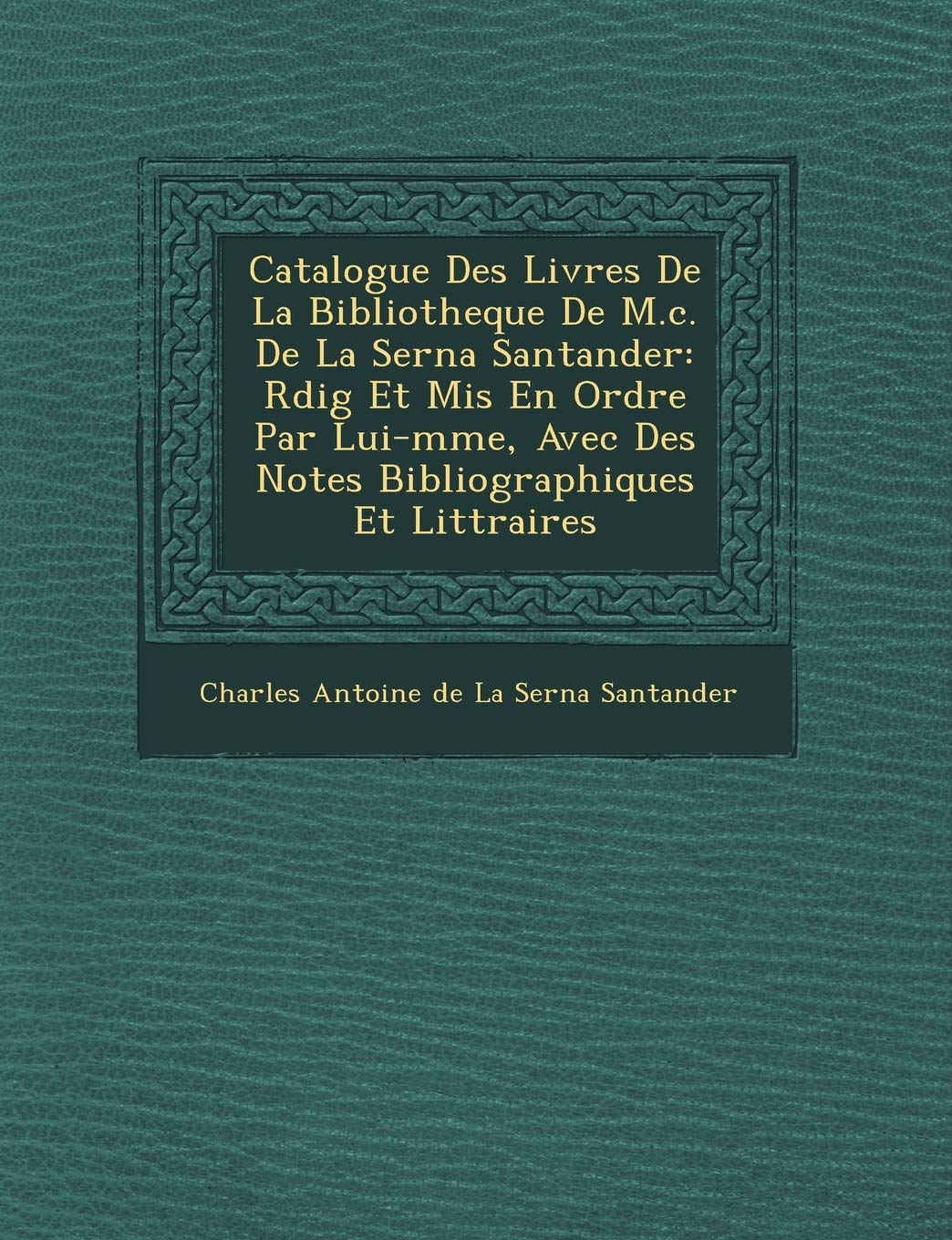Catalogue Des Livres de La Bibliotheque de M.C. de La Serna Santander: R Dig Et MIS En Ordre Par Lui-M Me, Avec Des Notes Bibliographiques Et Litt Rai book
