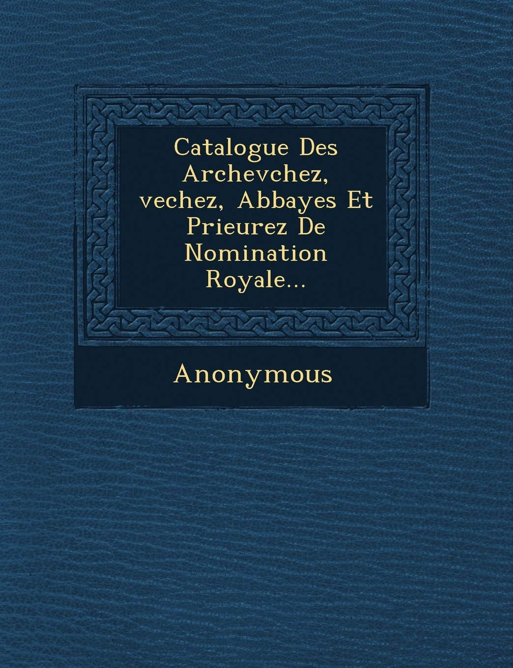Catalogue Des Archev Chez, Vechez, Abbayes Et Prieurez de Nomination Royale... Politics & History