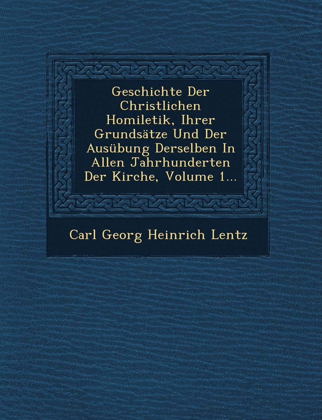 Geschichte Der Christlichen Homiletik, Ihrer Grundsatze Und Der Ausubung Derselben in Allen Jahrhunderten Der Kirche, Volume 1... Politics & History