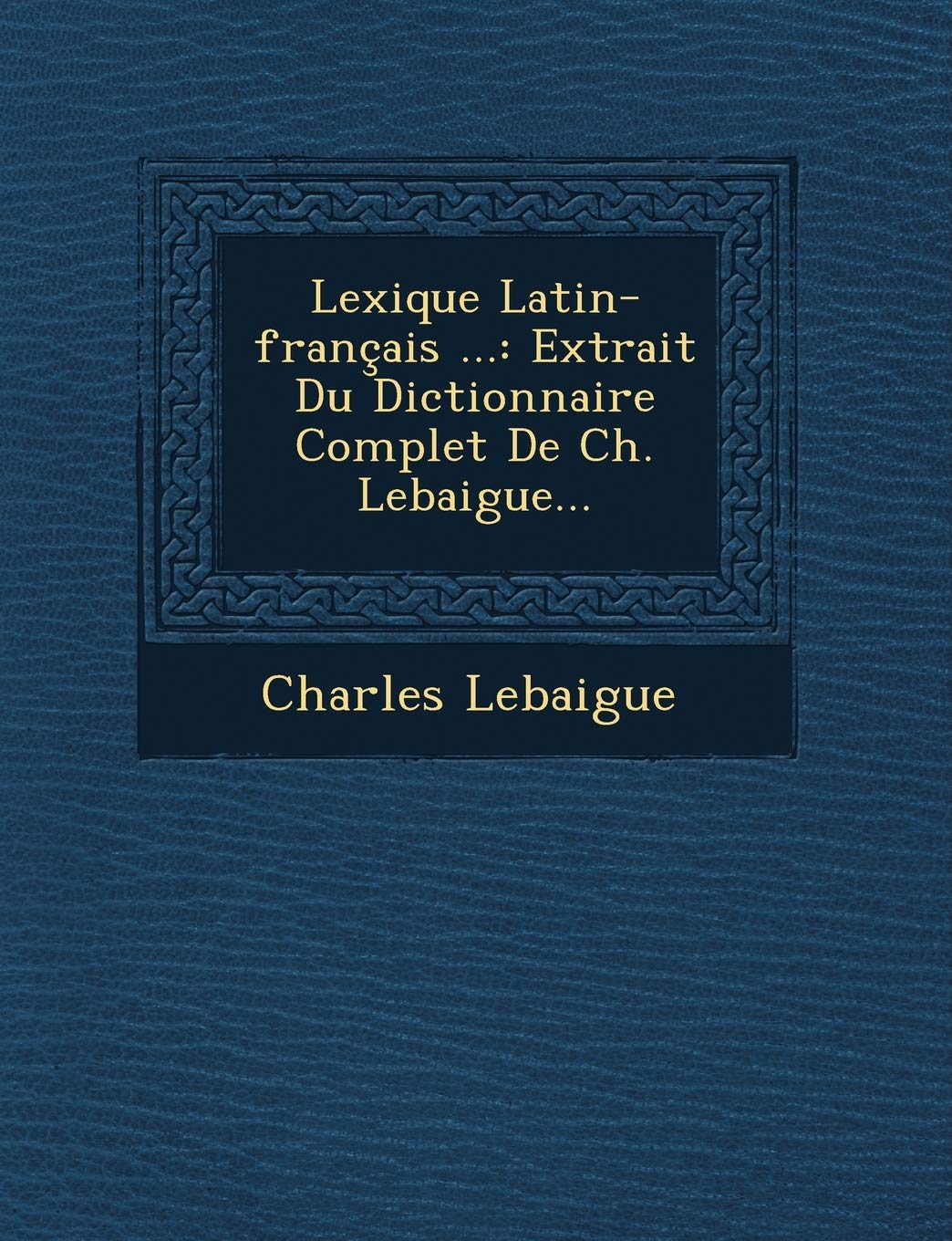 Lexique Latin-Francais ...: Extrait Du Dictionnaire Complet de Ch. Lebaigue... book