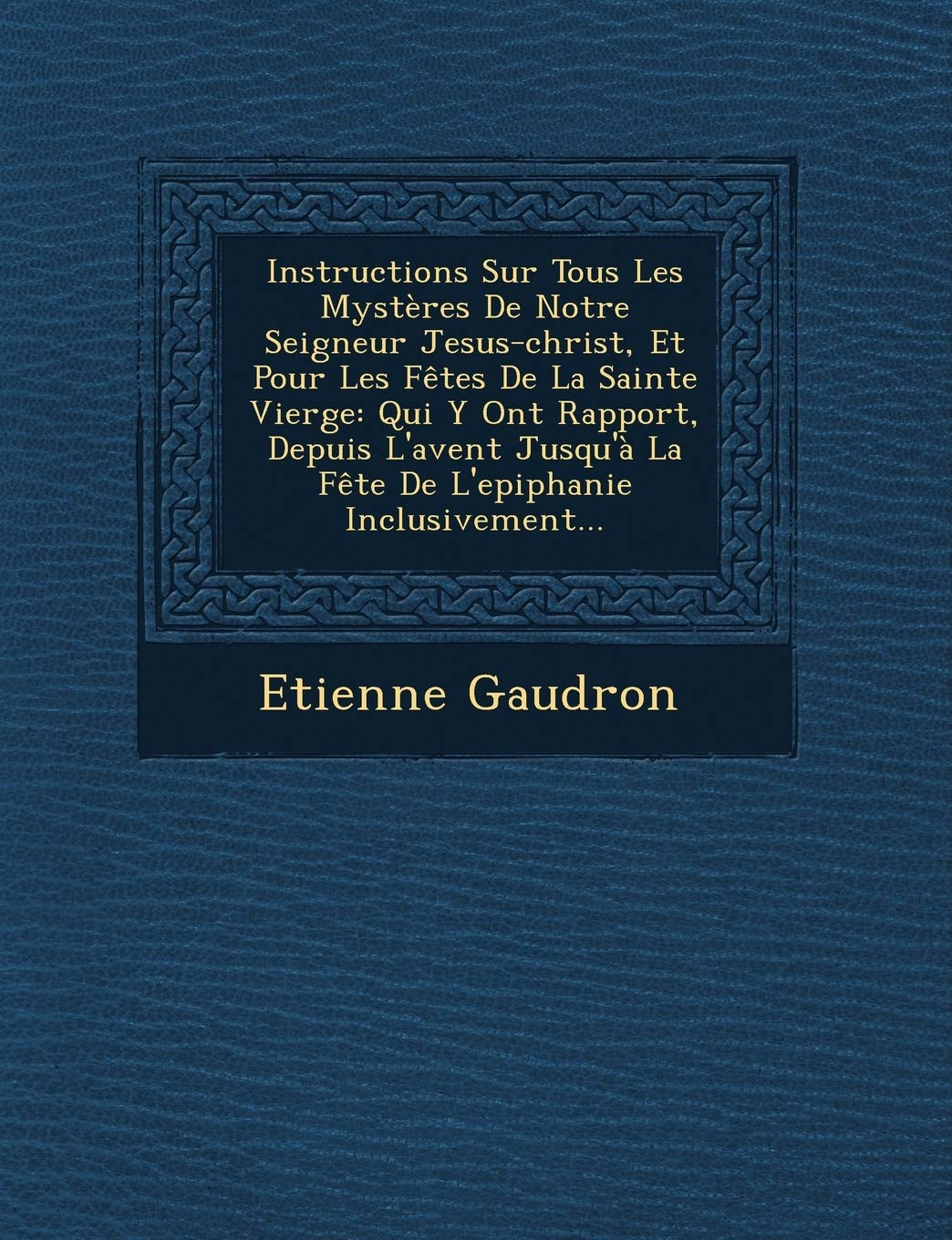Instructions Sur Tous Les Mystères De Notre Seigneur Jesus-christ, Et Pour Les Fêtes De La Sainte Vierge: Qui Y Ont Rapport, Depuis L'avent Jusqu'à La Fête De L'epiphanie Inclusivement... book
