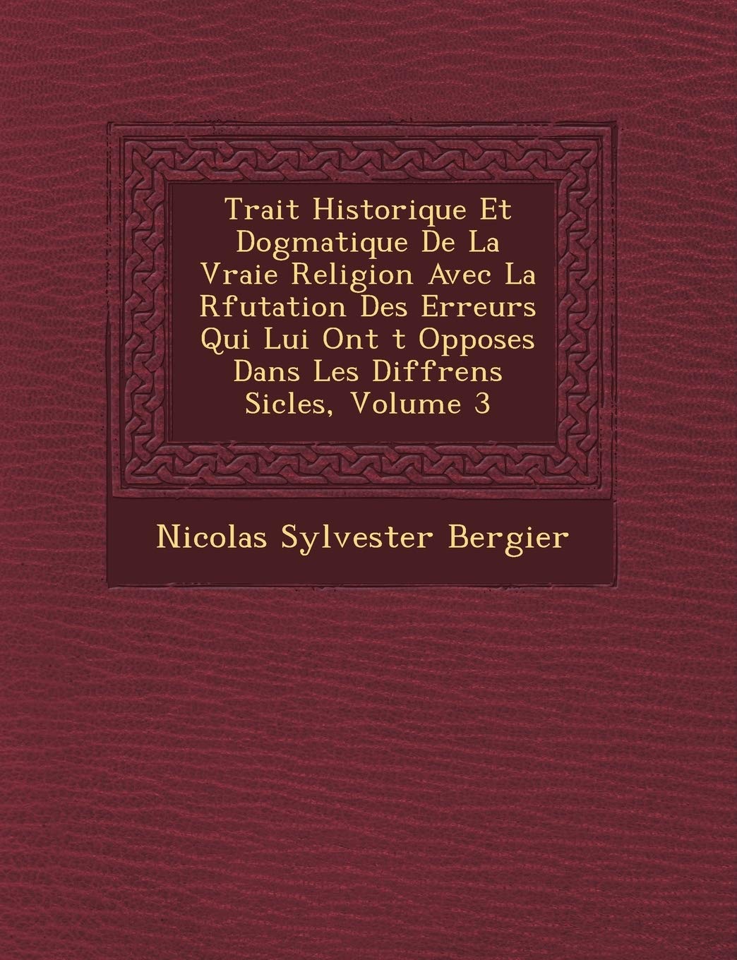 Trait Historique Et Dogmatique de La Vraie Religion Avec La R Futation Des Erreurs Qui Lui Ont T Oppos Es Dans Les Diff Rens Si Cles, Volume 3 book