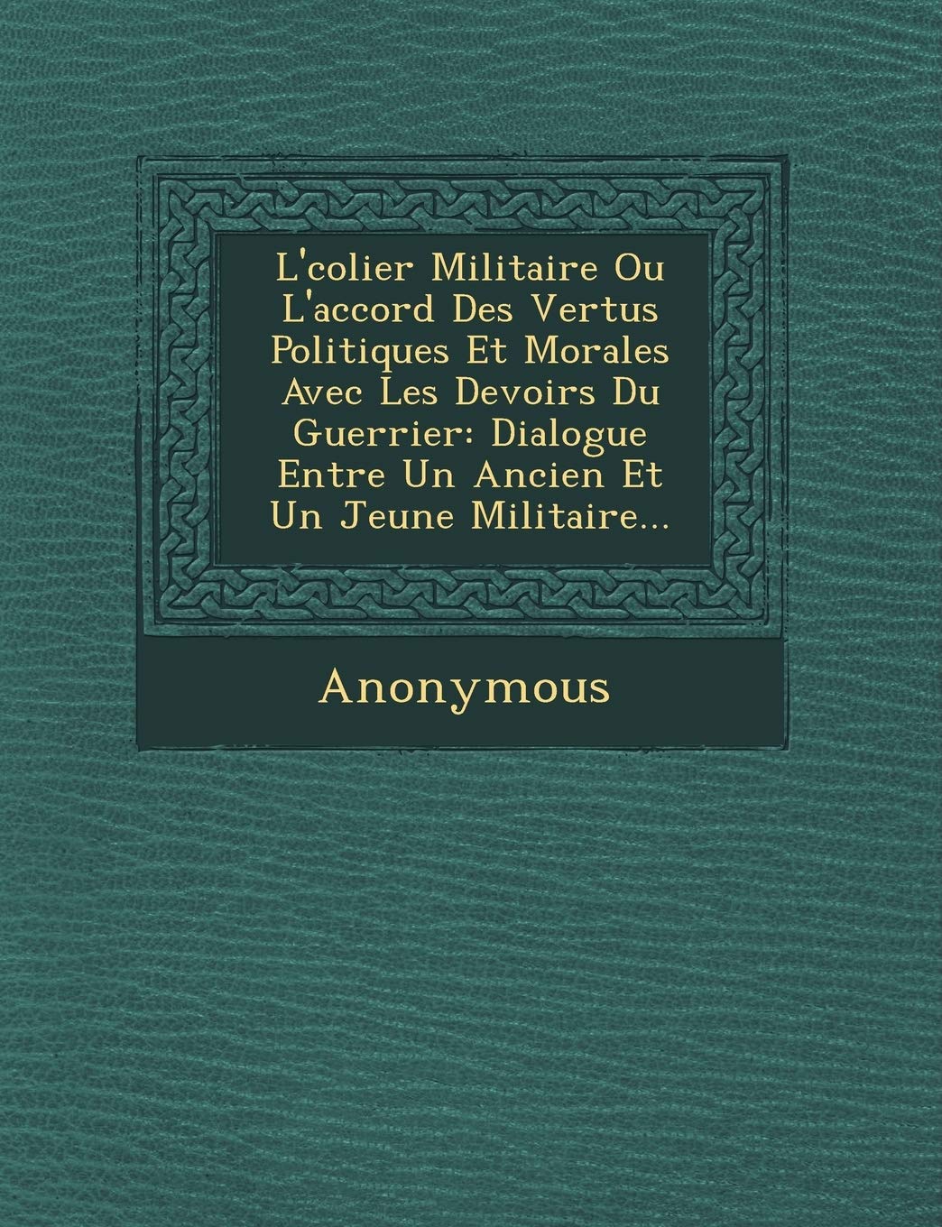 L' Colier Militaire Ou L'Accord Des Vertus Politiques Et Morales Avec Les Devoirs Du Guerrier: Dialogue Entre Un Ancien Et Un Jeune Militaire... book